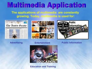 The applications of multimedia are constantly
    growing. Today, multimedia is used for:




Advertising      Entertainment         Public Information




              Education and Training
 