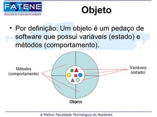 Objeto
• Por definição: Um objeto é um pedaço de
  software que possui variáveis (estado) e
  métodos (comportamento).
 