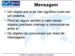Mensagem
• Um objeto por si só não significa muito em
  um sistema.
• Para ter algum sentido e valor esses
  objetos precisam interagir e comunicar-se
  entre si.
• Os objetos se comunicam por meio de
  mensagens.
 