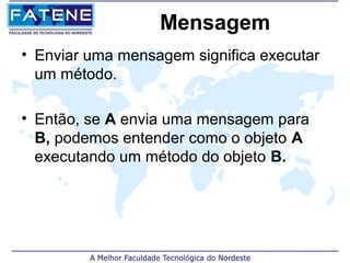 Mensagem
• Enviar uma mensagem significa executar
  um método.

• Então, se A envia uma mensagem para
  B, podemos entender como o objeto A
  executando um método do objeto B.
 