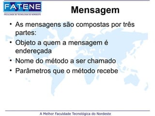 Mensagem
• As mensagens são compostas por três
  partes:
• Objeto a quem a mensagem é
  endereçada
• Nome do método a ser chamado
• Parâmetros que o método recebe
 