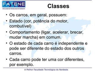 Classes
• Os carros, em geral, possuem:
• Estado (cor, potência do motor,
  combutível)
• Comportamento (ligar, acelerar, brecar,
  mudar marcha) em comum.
• O estado de cada carro é independente e
  pode ser diferente do estado dos outros
  carros.
• Cada carro pode ter uma cor diferentes,
  por exemplo.
 