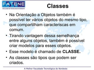 Classes
• Na Orientação a Objetos também é
  possível ter vários objetos do mesmo tipo,
  que compartilham caracteriscas em
  comum.
• Tirando vantagem dessa semelhança
  entre alguns objetos, também é possível
  criar modelos para esses objetos.
• Esse modelo é chamado de CLASSE.
• As classes são tipos que podem ser
  criados.
 