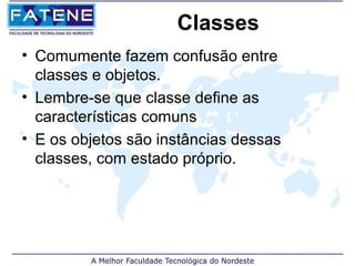 Classes
• Comumente fazem confusão entre
  classes e objetos.
• Lembre-se que classe define as
  características comuns
• E os objetos são instâncias dessas
  classes, com estado próprio.
 
