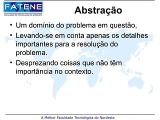 Abstração
• Um domínio do problema em questão,
• Levando-se em conta apenas os detalhes
  importantes para a resolução do
  problema.
• Desprezando coisas que não têm
  importância no contexto.
 