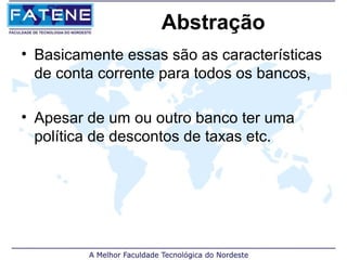 Abstração
• Basicamente essas são as características
  de conta corrente para todos os bancos,

• Apesar de um ou outro banco ter uma
  política de descontos de taxas etc.
 