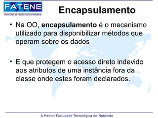 Encapsulamento
• Na OO, encapsulamento é o mecanismo
  utilizado para disponibilizar métodos que
  operam sobre os dados

• E que protegem o acesso direto indevido
  aos atributos de uma instância fora da
  classe onde estes foram declarados.
 