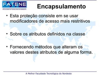 Encapsulamento
• Esta proteção consiste em se usar
  modificadores de acesso mais restritivos

• Sobre os atributos definidos na classe

• Fornecendo métodos que alteram os
  valores destes atributos de alguma forma.
 