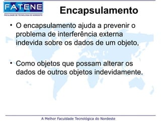 Encapsulamento
• O encapsulamento ajuda a prevenir o
  problema de interferência externa
  indevida sobre os dados de um objeto,

• Como objetos que possam alterar os
  dados de outros objetos indevidamente.
 