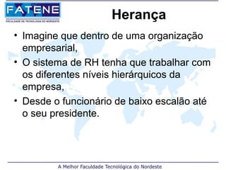 Herança
• Imagine que dentro de uma organização
  empresarial,
• O sistema de RH tenha que trabalhar com
  os diferentes níveis hierárquicos da
  empresa,
• Desde o funcionário de baixo escalão até
  o seu presidente.
 