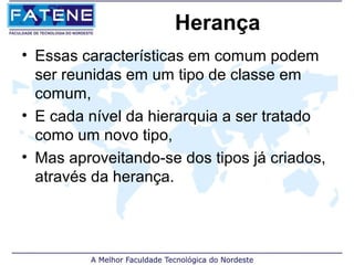 Herança
• Essas características em comum podem
  ser reunidas em um tipo de classe em
  comum,
• E cada nível da hierarquia a ser tratado
  como um novo tipo,
• Mas aproveitando-se dos tipos já criados,
  através da herança.
 