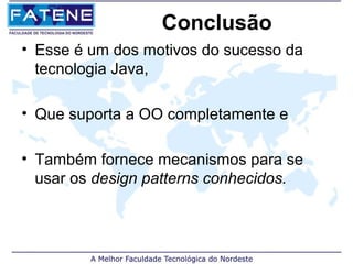 Conclusão
• Esse é um dos motivos do sucesso da
  tecnologia Java,

• Que suporta a OO completamente e

• Também fornece mecanismos para se
  usar os design patterns conhecidos.
 