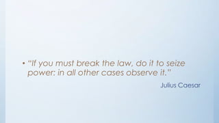 • “If you must break the law, do it to seize
power: in all other cases observe it.”
Julius Caesar

 