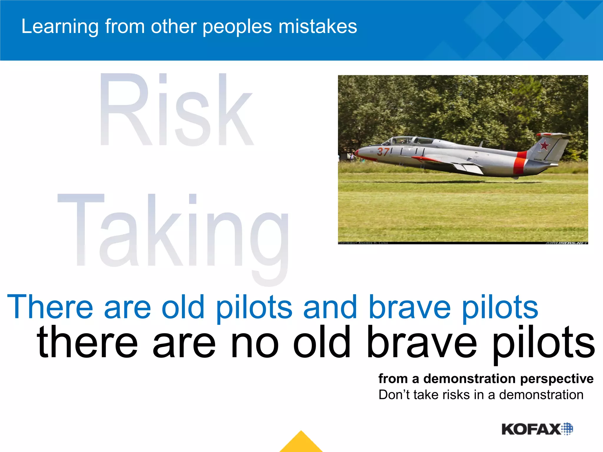 Learning from other peoples mistakes




There are old pilots and brave pilots
  there are no old brave pilots
                                        from a demonstration perspective
                                        Don’t take risks in a demonstration
 