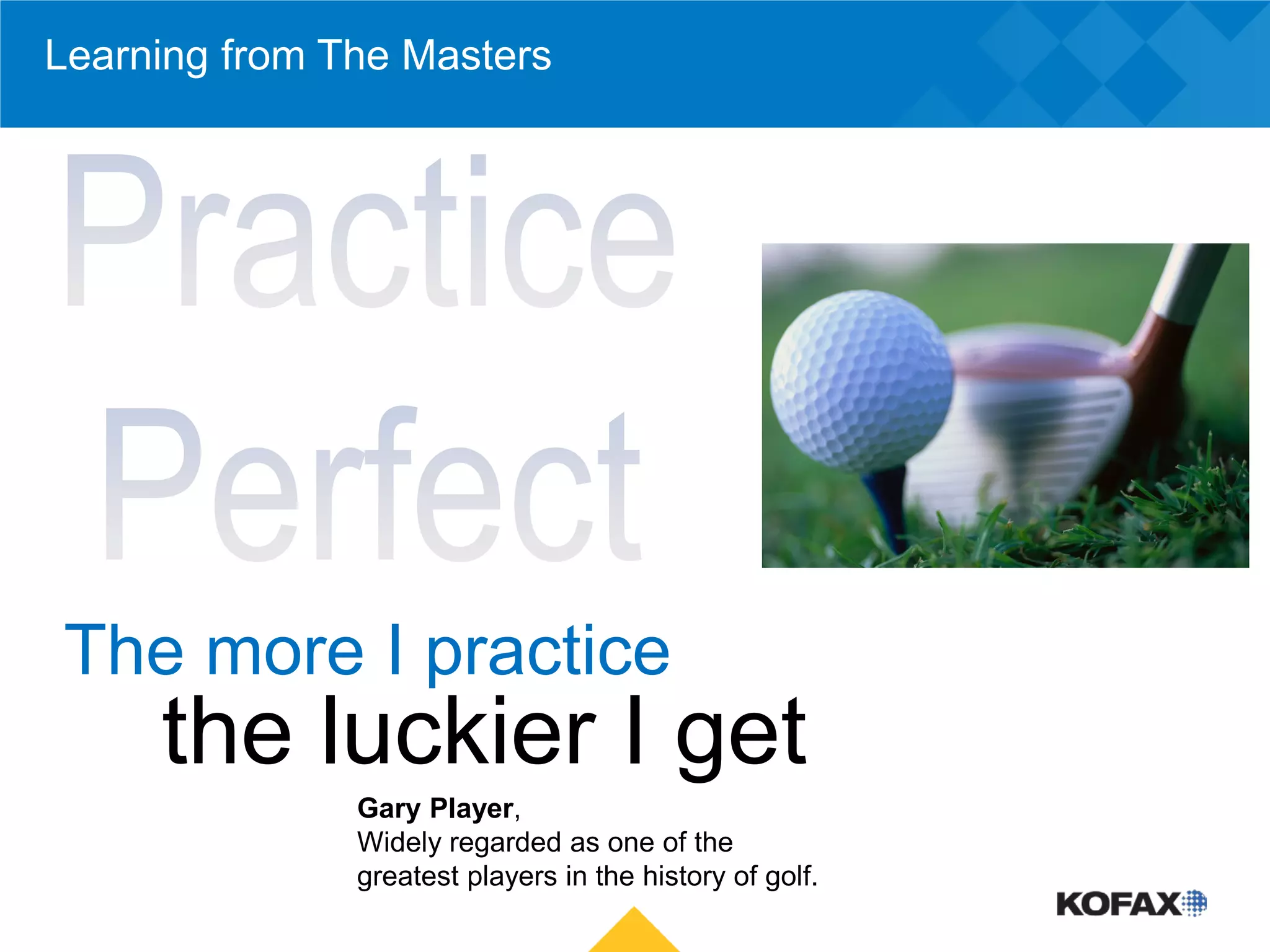 Learning from The Masters




The more I practice
     the luckier I get
               Gary Player,
               Widely regarded as one of the
               greatest players in the history of golf.
 
