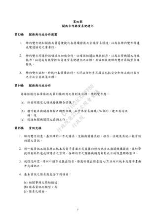 7
第四章
關務合作與貿易便捷化
第13條 關務與行政合作範圍
1. 締約雙方認知關務及貿易便捷化在持續發展之全球貿易環境，以及在締約雙方間達
成雙邊協定之重要性。
2. 締約雙方同意於該領域內加強合作，以確保相關法規與程序，以及主管機關之行政
能力，以達成有效管控和促進貿易便捷化之目標，並協助促進締約雙方區域整合及
發展。
3. 締約雙方認知，於執行本章條款時，不得以任何方式損害包括安全和防止欺詐在內
之合法公共政策目標。
第14條 關務與行政合作
為確保執行本章條款及第13條所列之原則及目標，締約雙方應：
(a) 於共同商定之領域發展聯合倡議；
(b) 儘可能在與關務相關之國際組織，如世界貿易組織（WTO），建立共同立
場；及
(c) 促進相關機關間之協調工作。
第15條 資訊交換
1. 締約雙方同意，基於締約一方之請求，交換與關務流程、程序、法規及其他一般資訊
相關之資訊。
2. 對一般資訊之請求應以紙本或電子書面方式直接向締約他方之海關機構提出，並附帶
提供有助於達成該請求之資訊。各締約方之關務機構應針對此目的設置聯絡窗口。
3. 視情況所需，得以口頭方式提出請求，惟應於提出請求後七(7)日內以紙本或電子書面
方式確認之。
4. 基本資訊之請求應包含下列項目：
(a) 相關事項之簡短描述；
(b) 請求資訊之類型；及
(c) 請求之緣由。
行
政
院
行
政
院
第
3725次
院
會
會
議
E6C11E2ACA40FF80
 