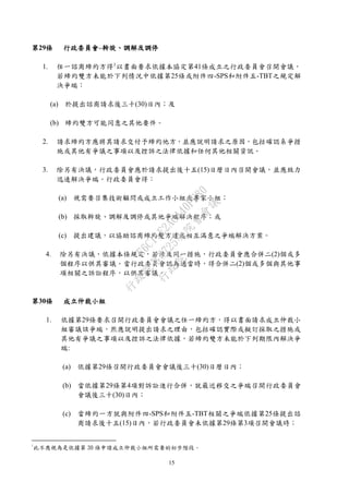 15
第29條 行政委員會–斡旋、調解及調停
1. 任一諮商締約方得1
以書面要求依據本協定第41條成立之行政委員會召開會議，
若締約雙方未能於下列情況中依據第25條或附件四-SPS和附件五-TBT之規定解
決爭端：
(a) 於提出諮商請求後三十(30)日內；及
(b) 締約雙方可能同意之其他要件。
2. 請求締約方應將其請求交付予締約他方，並應說明請求之原因，包括確認系爭措
施或其他有爭議之事項以及控訴之法律依據和任何其他相關資訊。
3. 除另有決議，行政委員會應於請求提出後十五(15)日曆日內召開會議，並應致力
迅速解決爭端。行政委員會得：
(a) 視需要召集技術顧問或成立工作小組或專家小組；
(b) 採取斡旋、調解及調停或其他爭端解決程序；或
(c) 提出建議，以協助諮商締約雙方達成相互滿意之爭端解決方案。
4. 除另有決議，依據本條規定，若涉及同一措施，行政委員會應合併二(2)個或多
個程序以供其審議。當行政委員會認為適當時，得合併二(2)個或多個與其他事
項相關之訴訟程序，以供其審議。
第30條 成立仲裁小組
1. 依據第29條要求召開行政委員會會議之任一締約方，得以書面請求成立仲裁小
組審議該爭端，然應說明提出請求之理由，包括確認實際或擬訂採取之措施或
其他有爭議之事項以及控訴之法律依據，若締約雙方未能於下列期限內解決爭
端:
(a) 依據第29條召開行政委員會會議後三十(30)日曆日內；
(b) 當依據第29條第4項對訴訟進行合併，就最近移交之爭端召開行政委員會
會議後三十(30)日內；
(c) 當締約一方就與附件四-SPS和附件五-TBT相關之爭端依據第25條提出諮
商請求後十五(15)日內，若行政委員會未依據第29條第3項召開會議時；
1
此不應視為是依據第 30 條申請成立仲裁小組所需要的初步階段。
行
政
院
行
政
院
第
3725次
院
會
會
議
E6C11E2ACA40FF80
 