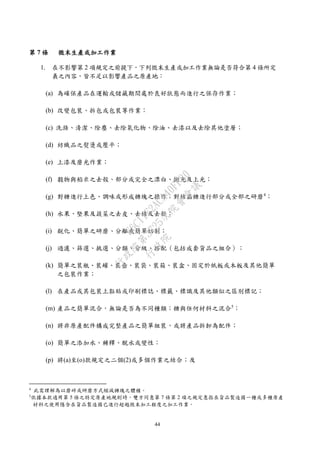 44
第 7 條 微末生產或加工作業
1. 在不影響第 2 項規定之前提下，下列微末生產或加工作業無論是否符合第 4 條所定
義之內容，皆不足以影響產品之原產地：
(a) 為確保產品在運輸或儲藏期間處於良好狀態而進行之保存作業；
(b) 改變包裝、拆包或包裝等作業；
(c) 洗滌、清潔、除塵、去除氧化物、除油、去漆以及去除其他塗層；
(d) 紡織品之熨燙或壓平；
(e) 上漆及磨光作業；
(f) 穀物與稻米之去殼、部分或完全之漂白、拋光及上光；
(g) 對糖進行上色、調味或形成糖塊之操作；對結晶糖進行部分或全部之研磨4
；
(h) 水果、堅果及蔬菜之去皮、去核及去殼；
(i) 銳化、簡單之研磨、分離或簡單切割；
(j) 過濾、篩選、挑選、分類、分級、搭配（包括成套貨品之組合）；
(k) 簡單之裝瓶、裝罐、裝壺、裝袋、裝箱、裝盒、固定於紙板或木板及其他簡單
之包裝作業；
(l) 在產品或其包裝上黏貼或印刷標誌、標籤、標識及其他類似之區別標記；
(m) 產品之簡單混合，無論是否為不同種類；糖與任何材料之混合5
；
(n) 將非原產配件構成完整產品之簡單組裝，或將產品拆卸為配件；
(o) 簡單之添加水、稀釋、脫水或變性；
(p) 將(a)至(o)款規定之二個(2)或多個作業之結合；及
4
此需理解為以磨碎或研磨方式縮減糖塊之體積。
5
依據本款適用第 5 條之特定原產地規則時，雙方同意第 7 條第 2 項之規定意指在貨品製造國一種或多種原產
材料之使用隱含在貨品製造國已進行超越微末加工程度之加工作業。
行
政
院
行
政
院
第
3725次
院
會
會
議
E6C11E2ACA40FF80
 