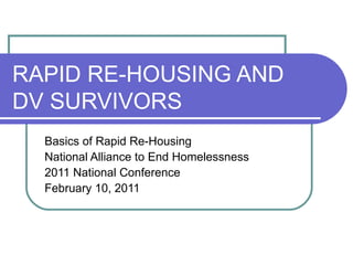 RAPID RE-HOUSING AND DV SURVIVORS Basics of Rapid Re-Housing National Alliance to End Homelessness 2011 National Conference February 10, 2011  