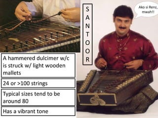 S
A
N
T
O
O
RA hammered dulcimer w/c
is struck w/ light wooden
mallets
24 or >100 strings
Typical sizes tend to be
around 80
Has a vibrant tone
Ako si Renz,
mwah!!
 