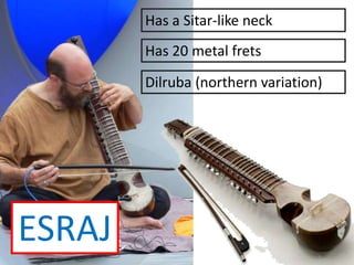 Has a Sitar-like neck
Has 20 metal frets
Dilruba (northern variation)
ESRAJ
 