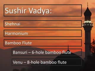 Sushir Vadya:
Shehnai
Harmonium
Bamboo Flute
Bansuri – 6-hole bamboo flute
Venu – 8-hole bamboo flute
 