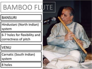 BAMBOO FLUTE
BANSURI
Hindustani (North Indian)
system
6-7 holes for flexibility and
correctness of pitch
VENU
Carnatic (South Indian)
system
8 holes
 