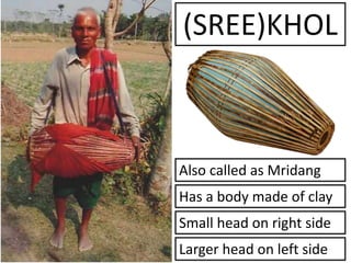 (SREE)KHOL
Also called as Mridang
Has a body made of clay
Small head on right side
Larger head on left side
 