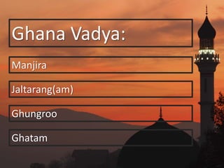 Ghana Vadya:
Manjira
Jaltarang(am)
Ghungroo
Ghatam
 