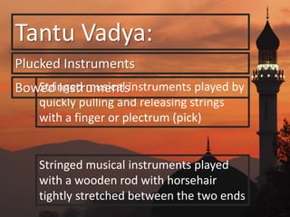 Tantu Vadya:
Plucked Instruments
Stringed musical instruments played by
quickly pulling and releasing strings
with a finger or plectrum (pick)
Bowed Instruments
Stringed musical instruments played
with a wooden rod with horsehair
tightly stretched between the two ends
 