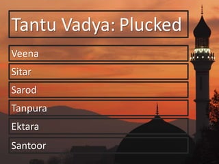 Tantu Vadya:
Veena
Sitar
Sarod
Tanpura
Ektara
Santoor
Plucked
 