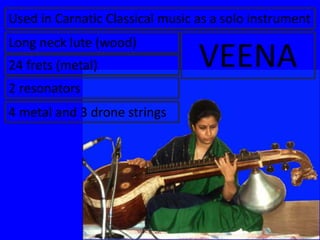 Long neck lute (wood)
24 frets (metal)
2 resonators
4 metal and 3 drone strings
Used in Carnatic Classical music as a solo instrument
VEENA
 