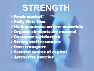 STRENGTH
Fresh market
Fully New idea
No dependence on raw materials
Organic elements are ensured
Customer satisfaction
Strong staff resources
Own transport
Secured source of capital
Attractive interior

 