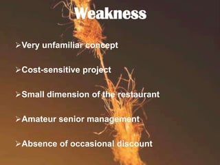 Weakness
Very unfamiliar concept
Cost-sensitive project

Small dimension of the restaurant
Amateur senior management
Absence of occasional discount

 