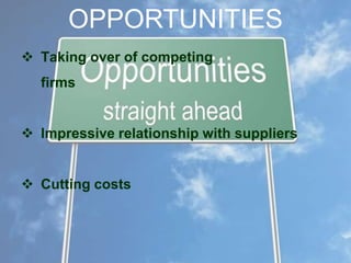 OPPORTUNITIES
 Taking over of competing
firms
 Impressive relationship with suppliers
 Cutting costs

 