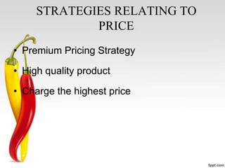 STRATEGIES RELATING TO
PRICE
• Premium Pricing Strategy
• High quality product
• Charge the highest price

 