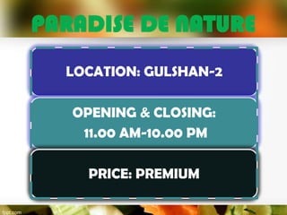 PARADISE DE NATURE
LOCATION: GULSHAN-2
OPENING & CLOSING:
11.00 AM-10.00 PM

PRICE: PREMIUM

 