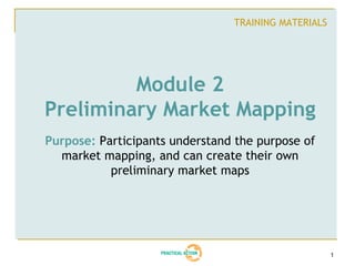 TRAINING MATERIALS




         Module 2
Preliminary Market Mapping
Purpose: Participants understand the purpose of
  market mapping, and can create their own
           preliminary market maps




                                                     1
 