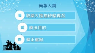 簡報大綱
取締大陸抽砂船現況
修法目的
修正重點
壹
貳
参
 