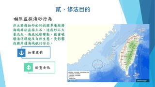 嚇阻盜採海砂行為
非本國籍抽砂船於我國專屬經濟
海域非法盜採土石，造成砂石大
量流失、海底地形變動，嚴重破
壞海洋環境及自然生態，更影響
我國周邊海域航行安全。
貳、修法目的
船隻去化
加重處罰
臺灣灘
 