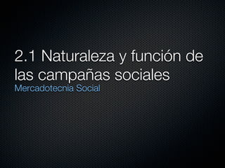2.1 Naturaleza y función de
las campañas sociales
Mercadotecnia Social
 