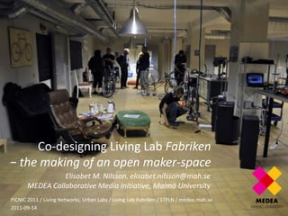 Co-designing Living Lab Fabriken− the making of an open maker-space  Elisabet M. Nilsson, elisabet.nilsson@mah.seMEDEA Collaborative Media Initiative, Malmö University  PICNIC 2011 / Living Networks, Urban Labs / Living Lab Fabriken / STPLN / medea.mah.se 2011-09-14 