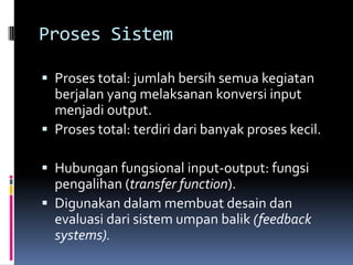 Proses Sistem

 Proses total: jumlah bersih semua kegiatan
  berjalan yang melaksanan konversi input
  menjadi output.
 Proses total: terdiri dari banyak proses kecil.

 Hubungan fungsional input-output: fungsi
  pengalihan (transfer function).
 Digunakan dalam membuat desain dan
  evaluasi dari sistem umpan balik (feedback
  systems).
 
