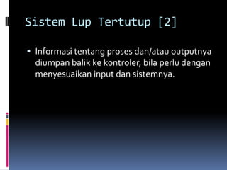 Sistem Lup Tertutup [2]

 Informasi tentang proses dan/atau outputnya
  diumpan balik ke kontroler, bila perlu dengan
  menyesuaikan input dan sistemnya.
 