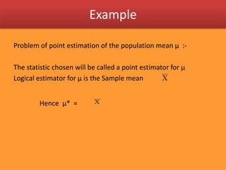 ExampleProblem of point estimation of the population mean µ :-The statistic chosen will be called a point estimator for µLogical estimator for µ is the Sample mean  Hence µ*  = 