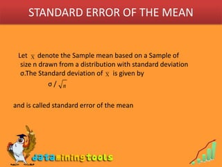 STANDARD ERROR OF THE MEAN   Let      denote the Sample mean based on a Sample of size n drawn from a distribution with standard deviation σ.The Standard deviation of      is given byσ /and is called standard error of the mean