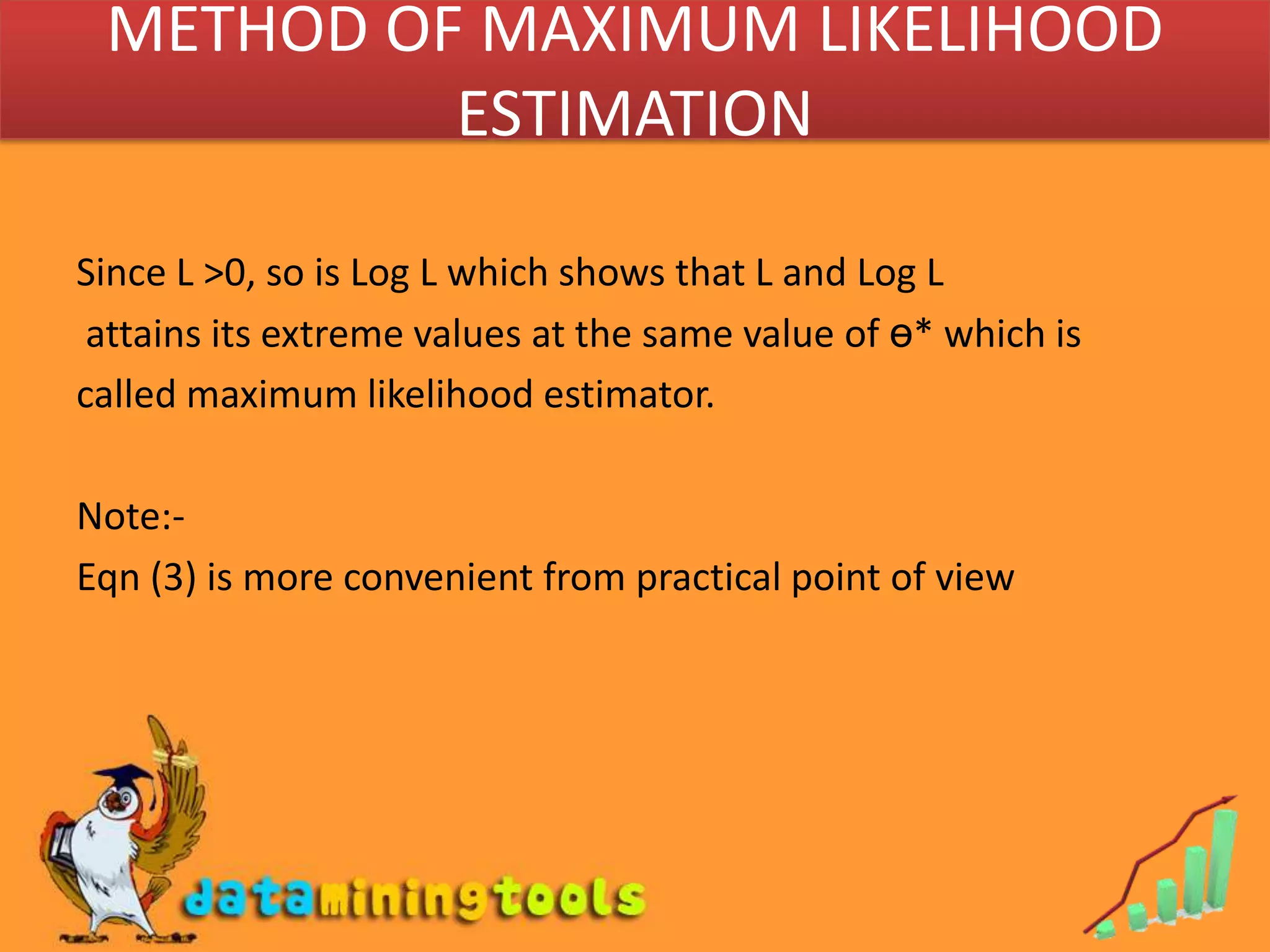 METHOD OF MAXIMUM LIKELIHOOD ESTIMATIONSince L >0, so is Log L which shows that L and Log L attains its extreme values at the same value of ө* which is called maximum likelihood estimator.Note:-Eqn (3) is more convenient from practical point of view