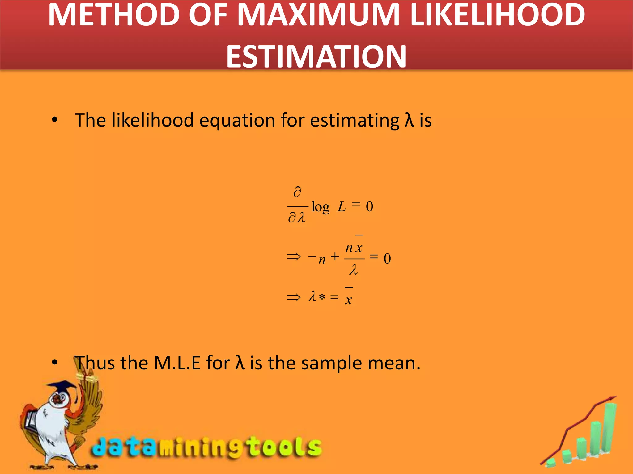 METHOD OF MAXIMUM LIKELIHOOD ESTIMATIONThe likelihood equation for estimating λisThus the M.L.E for λ is the sample mean.