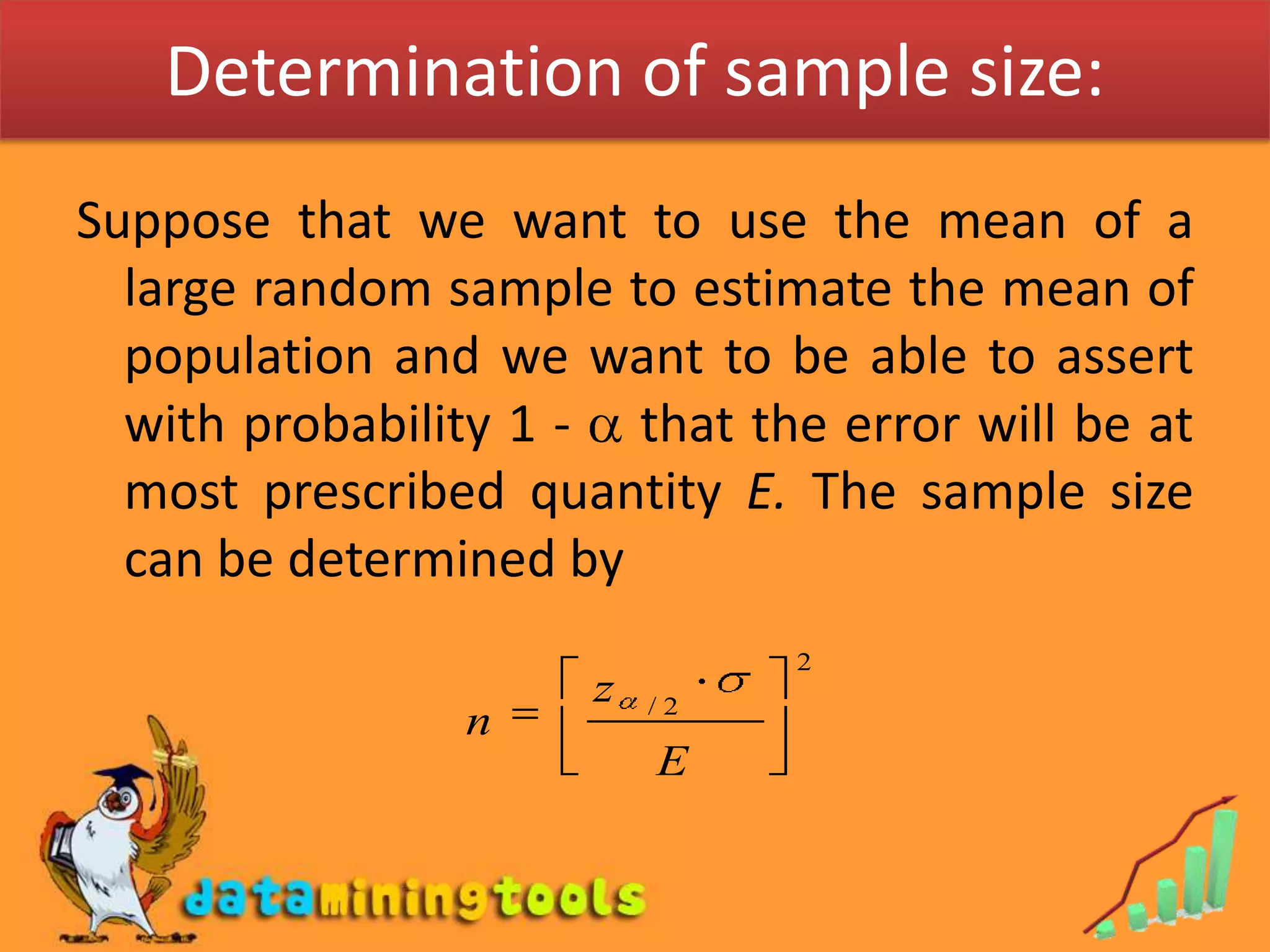 Determination of sample size:Suppose that we want to use the mean of a large random sample to estimate the mean of population and we want to be able to assert with probability 1 -  that the error will be at most prescribed quantity E. The sample size can be determined by 