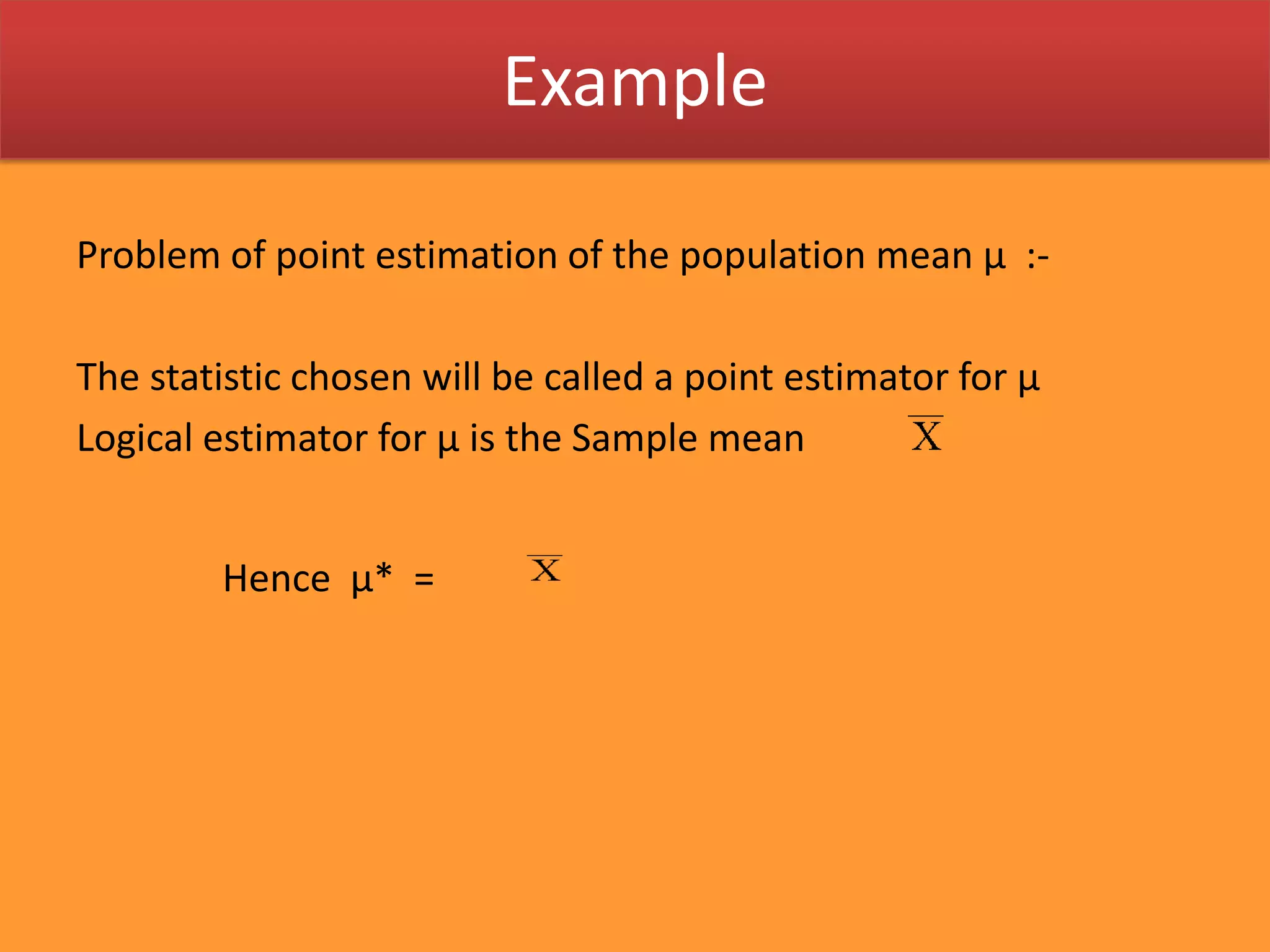 ExampleProblem of point estimation of the population mean µ :-The statistic chosen will be called a point estimator for µLogical estimator for µ is the Sample mean  Hence µ*  = 